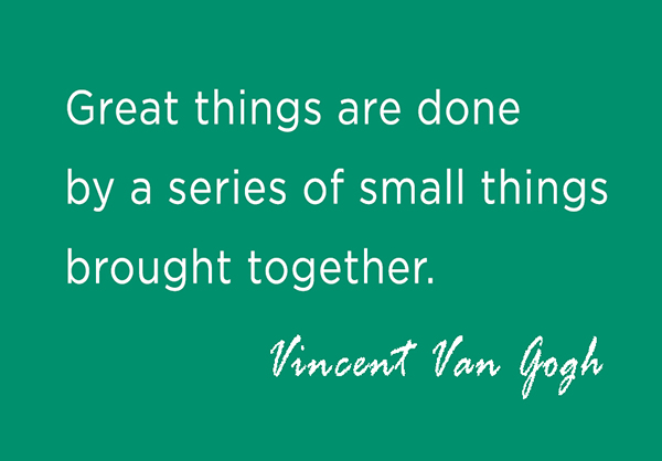 Quote: Great things are done by a series of small things brought together. - Vincent Van Gogh.